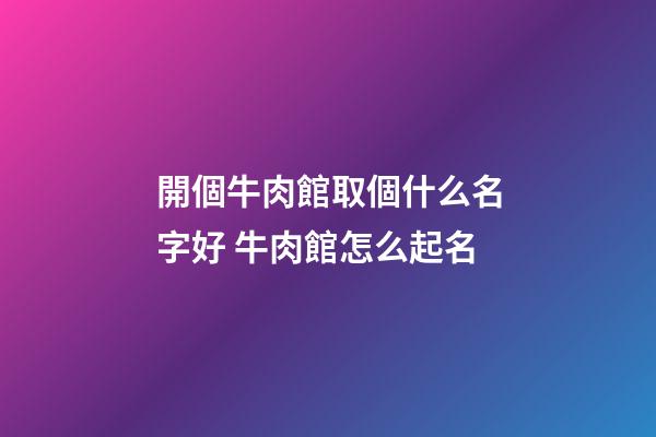 開個牛肉館取個什么名字好 牛肉館怎么起名-第1張-店鋪起名-玄機派